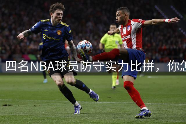 四名NBA球员防守实力比拼，你怎么排？