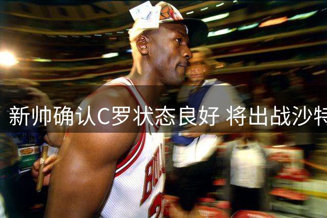 新帅确认C罗状态良好 将出战沙特联赛揭幕战