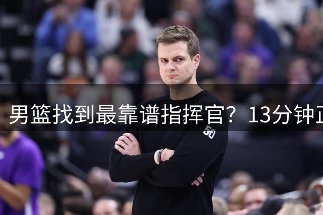 男篮找到最靠谱指挥官？13分钟正负值+16，球迷：球商顶3个廖三宁