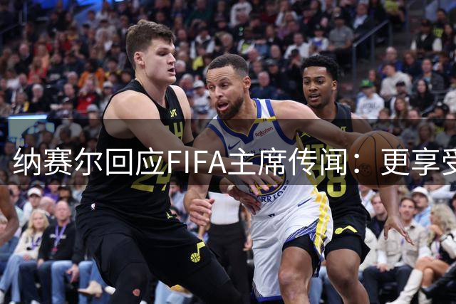 纳赛尔回应FIFA主席传闻：更享受巴黎圣日耳曼掌舵人角色