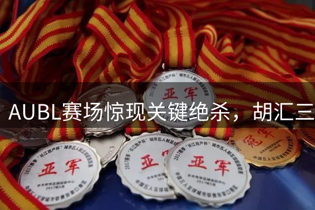 AUBL赛场惊现关键绝杀，胡汇三分制胜助交大晋级